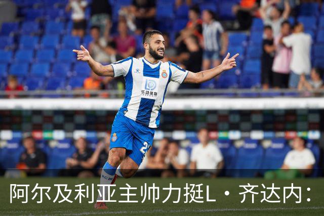 阿尔及利亚主帅力挺L·齐达内：每人都有犯错的权利 对他充满信心